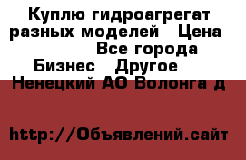 Куплю гидроагрегат разных моделей › Цена ­ 1 000 - Все города Бизнес » Другое   . Ненецкий АО,Волонга д.